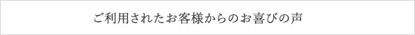 ご利用されたお客様からのお喜びの声